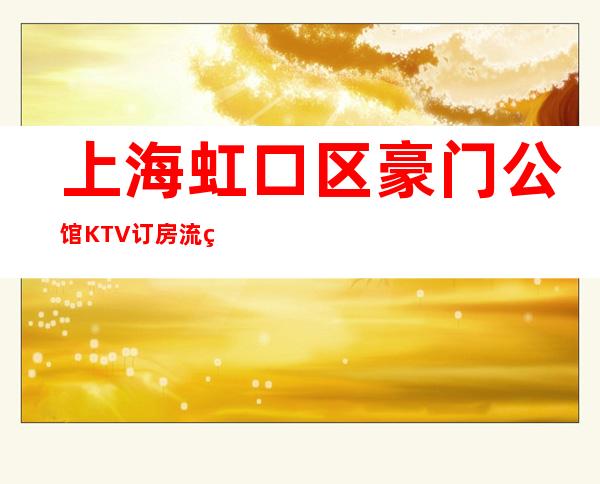上海虹口区豪门公馆KTV订房流程-价格行情-本地精选