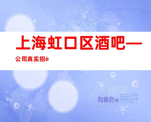 上海虹口区酒吧—公司真实招聘员工门槛宽松不愁挣不到