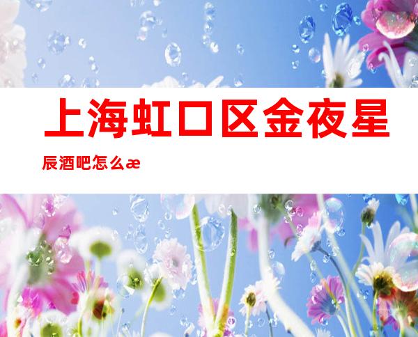 上海虹口区金夜星辰酒吧怎么样,包间环境,预定攻略