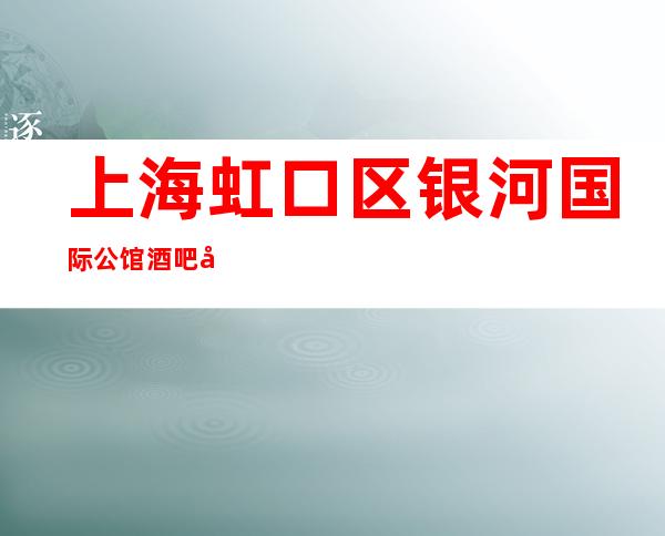上海虹口区银河国际公馆酒吧包厢在线预订消费