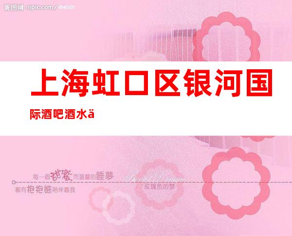 上海虹口区银河国际酒吧酒水价格,包间环境,在线预定