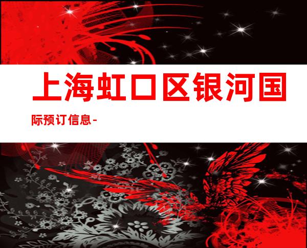 上海虹口区银河国际预订信息-上海KTV包厢预订信息