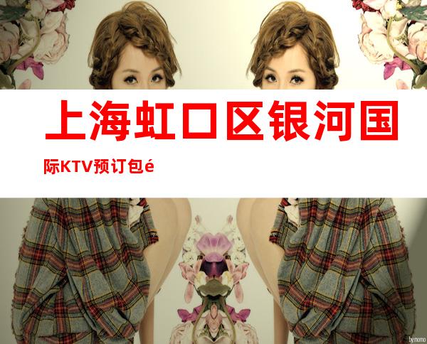 上海虹口区银河国际KTV预订包间-包房价格