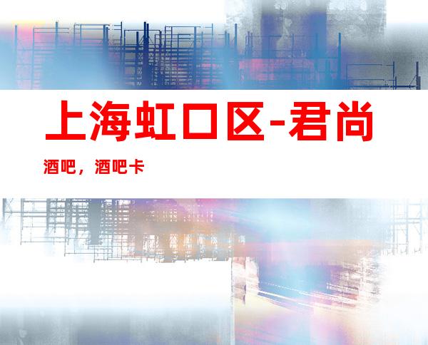 上海虹口区-君尚酒吧,酒吧卡座预订