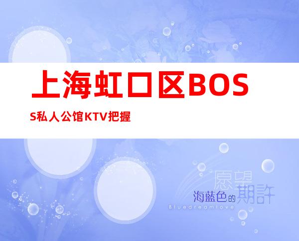 上海虹口区BOSS私人公馆KTV把握当前青春让生活过的更好