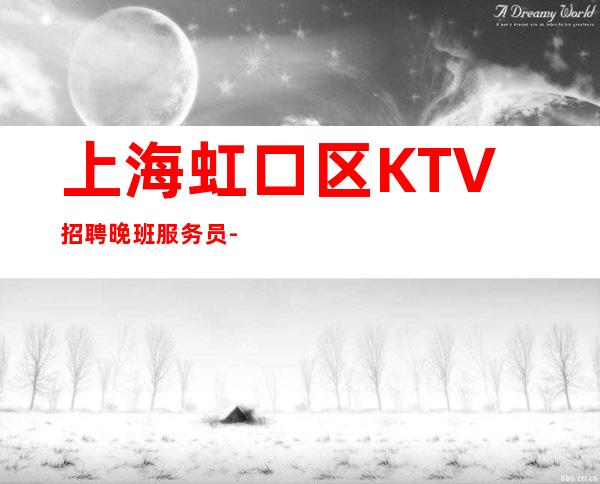 上海虹口区KTV招聘晚班服务员-2023夜总会未来你掌握