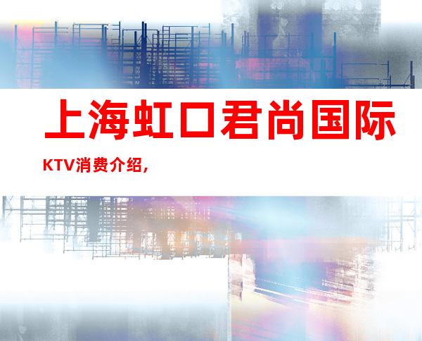 上海虹口君尚国际KTV消费介绍,人均消费,预订订房