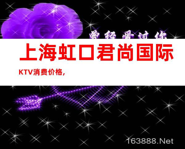 上海虹口君尚国际KTV消费价格,联系咨询,预订介绍