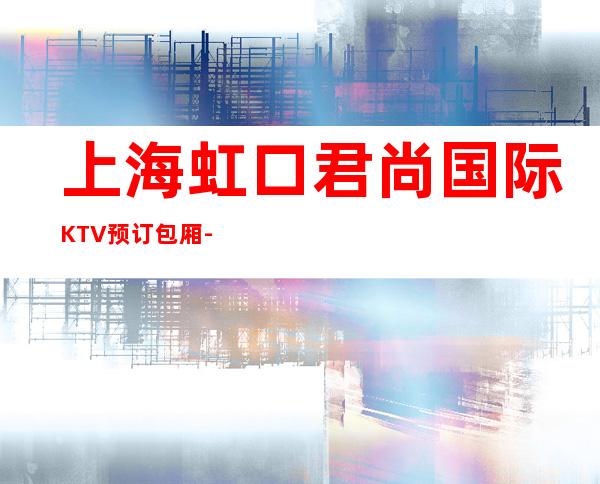 上海虹口君尚国际KTV预订包厢-联系方式-酒水价格