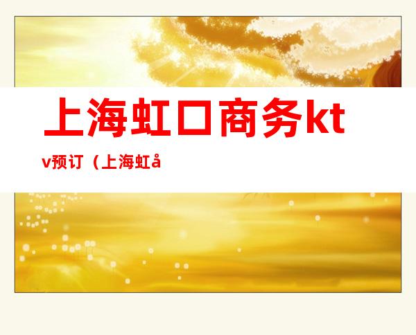上海虹口商务ktv预订(上海虹口区ktv哪个最好)