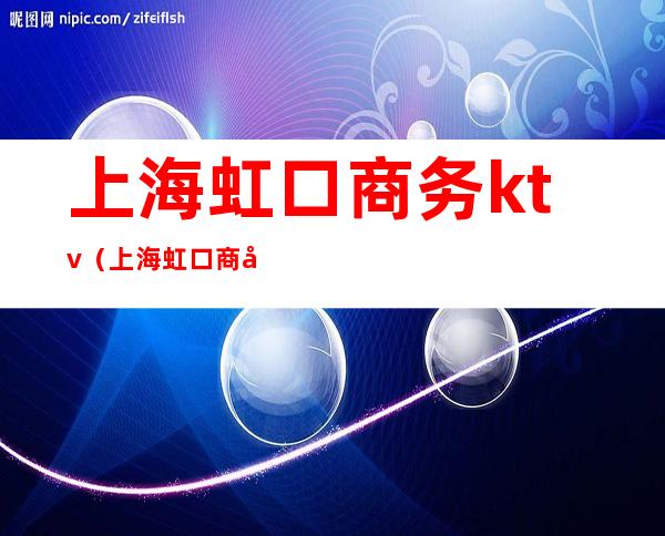 上海虹口商务ktv(上海虹口商务委员会)