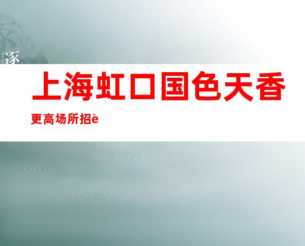 上海虹口国色天香更高场所招聘兼职全职