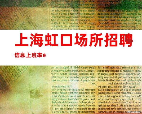 上海虹口场所招聘信息上班率高场所招聘排行