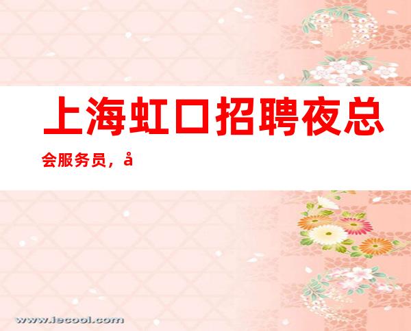 上海虹口招聘夜总会服务员，商务场，缺口大，