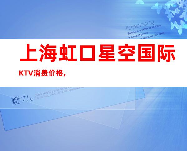上海虹口星空国际KTV消费价格,联系方式,酒水环境