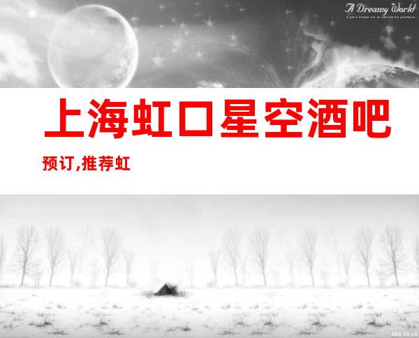上海虹口星空酒吧预订,推荐虹口区三大更高小酒吧场所欢迎您!