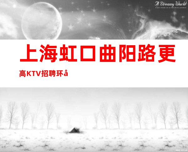 上海虹口曲阳路更高KTV招聘环境好10/起拎包上班