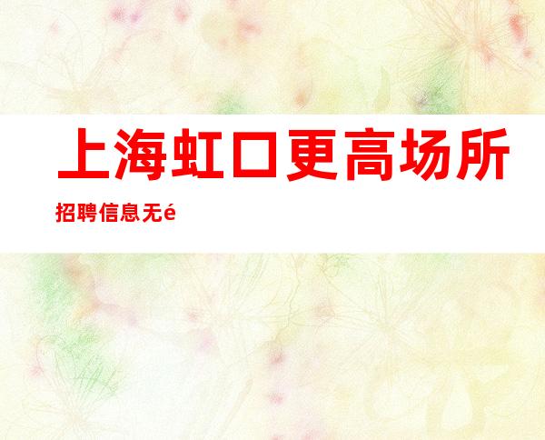 上海虹口更高场所招聘信息无限翻房生意火爆直招聘