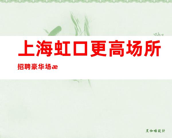 上海虹口更高场所招聘豪华场所更有名气的场所招聘