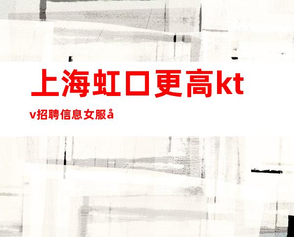 上海虹口更高ktv招聘信息女服务员宁做鸡头不做凤尾