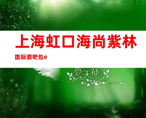 上海虹口海尚紫林国际酒吧包间价格,酒水消费,预订环境