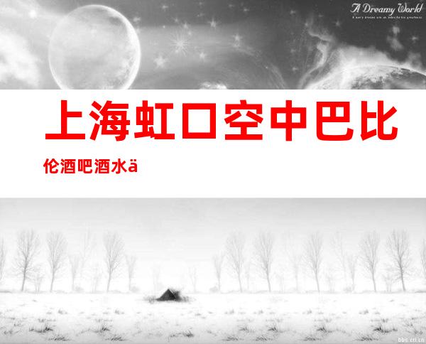 上海虹口空中巴比伦酒吧酒水价格,包厢环境,预订咨询