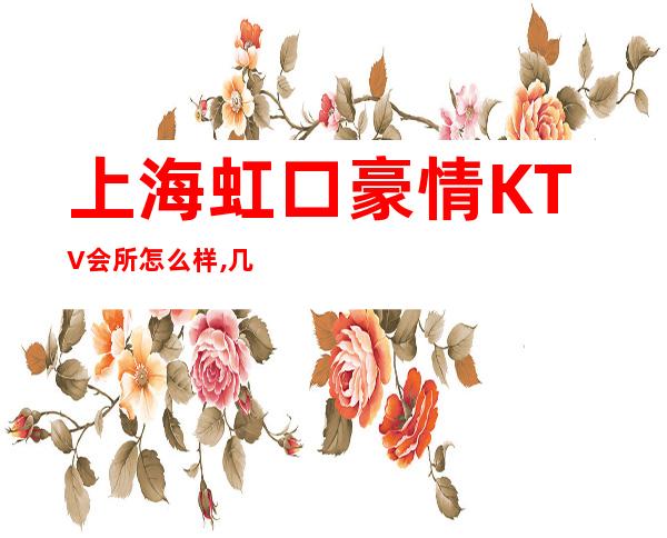 上海虹口豪情KTV会所怎么样,几百的,消费价格,好玩吗