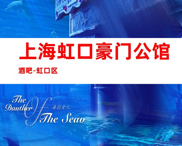 上海虹口豪门公馆酒吧-虹口区好玩又更高的酒吧!