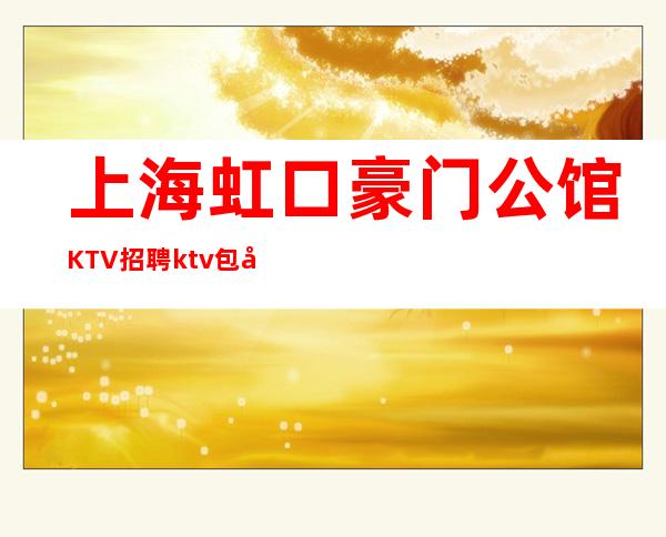 上海虹口豪门公馆KTV招聘ktv包吃住工作轻松 赚