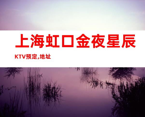 上海虹口金夜星辰KTV预定,地址,价格,营业时间