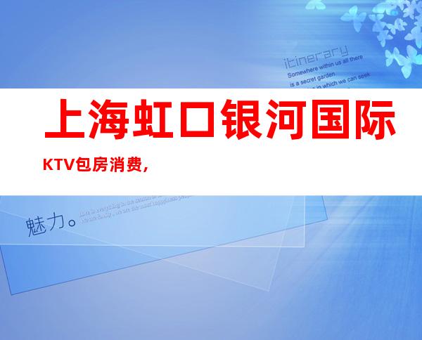 上海虹口银河国际KTV包房消费,酒水价格,预订点评
