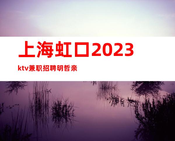 上海虹口2023ktv兼职招聘明哲亲带本人亲自店内直招工资当天结