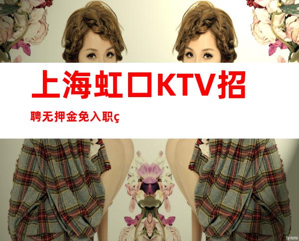 上海虹口KTV招聘 无押金 免入职票 （面试合格当天安排上班）  免费车接车送