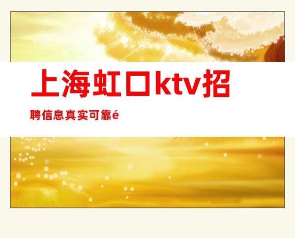 上海虹口ktv招聘信息真实可靠领班帅气带上班 带你吃喝玩乐