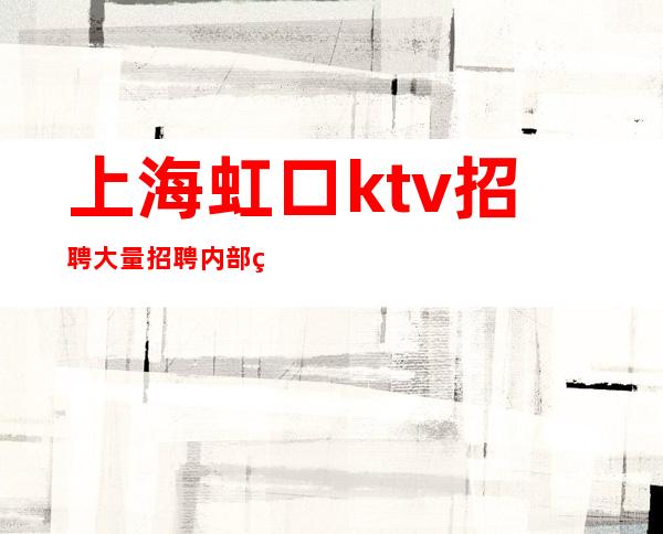 上海虹口ktv招聘大量招聘内部直招状态尝试好
