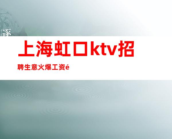 上海虹口ktv招聘生意火爆工资高  顾客素质高