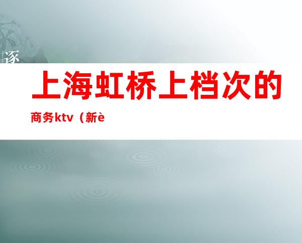 上海虹桥上档次的商务ktv(新虹桥商务)