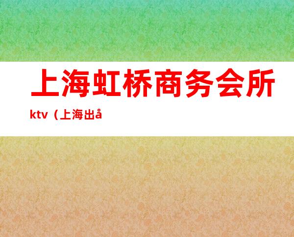 上海虹桥商务会所ktv（上海出名的商务会所）