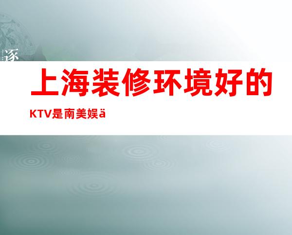 上海装修环境好的KTV是南美娱乐会所吗