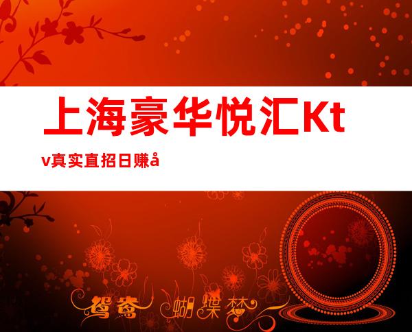 上海豪华悦汇Ktv真实直招日赚好简单我们超有责任