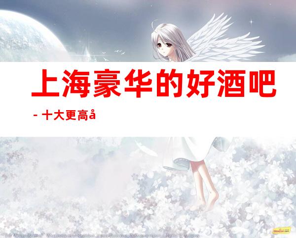 上海豪华的好酒吧－十大更高小酒吧预订