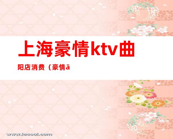 上海豪情ktv曲阳店消费(豪情会所上海曲阳)