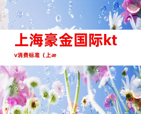 上海豪金国际ktv消费标准(上海豪情KTV)