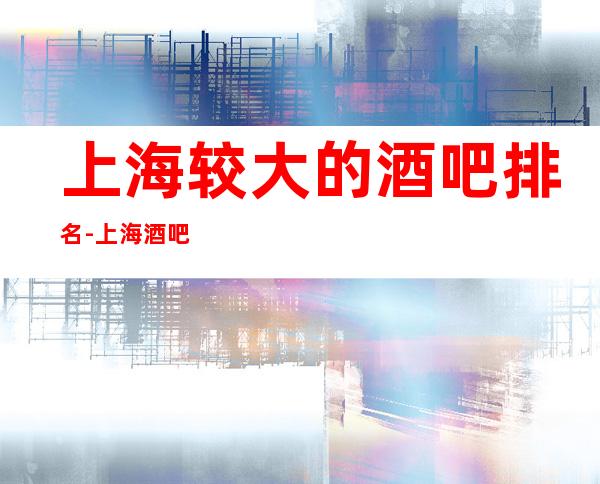上海较大的酒吧排名-上海酒吧预订信息