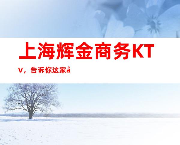 上海辉金商务KTV，告诉你这家包厢消费真实情况