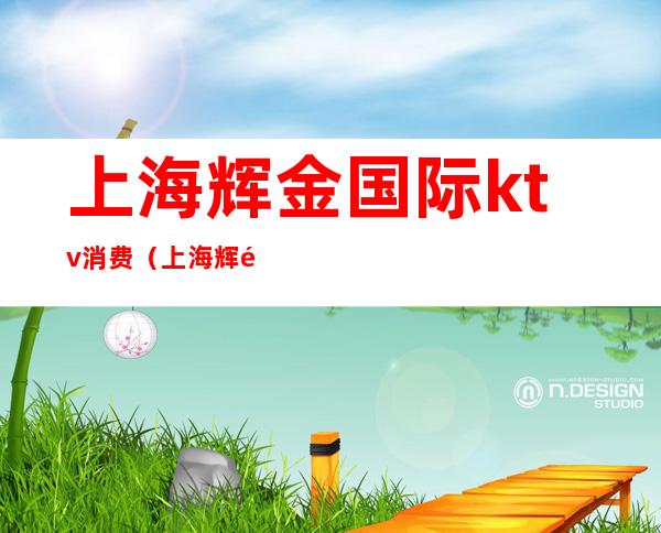 上海辉金国际ktv消费（上海辉金国际KTV）