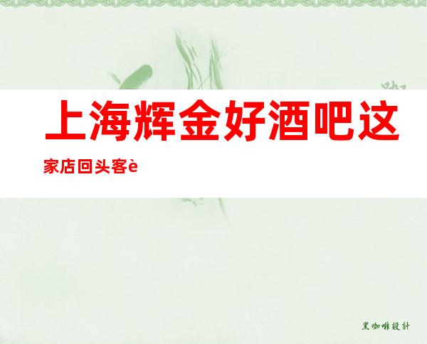 上海辉金好酒吧这家店回头客超多榜上有名