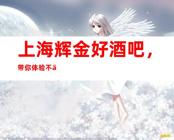 上海辉金好酒吧,带你体验不一样的夜生活