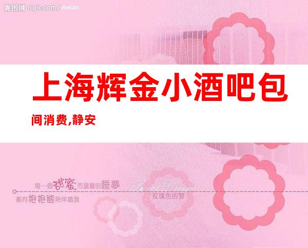 上海辉金小酒吧包间消费,静安区辉金酒吧酒水价格,预定攻略