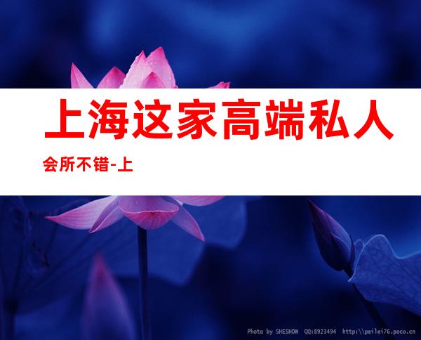 上海这家高端私人会所不错-上海有那些高端的女子会所?